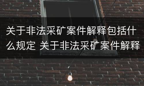 关于非法采矿案件解释包括什么规定 关于非法采矿案件解释包括什么规定的