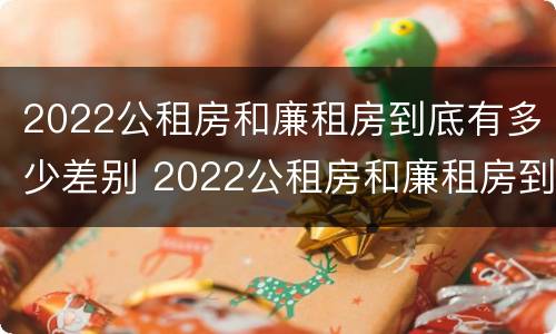 2022公租房和廉租房到底有多少差别 2022公租房和廉租房到底有多少差别呢