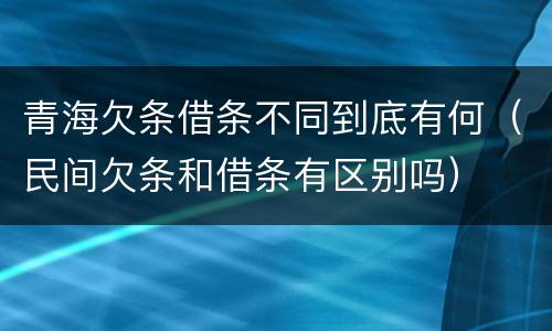 青海欠条借条不同到底有何（民间欠条和借条有区别吗）
