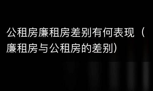 公租房廉租房差别有何表现（廉租房与公租房的差别）