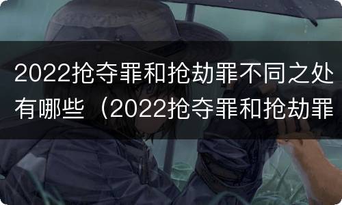 2022抢夺罪和抢劫罪不同之处有哪些（2022抢夺罪和抢劫罪不同之处有哪些）