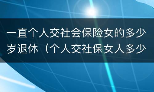一直个人交社会保险女的多少岁退休（个人交社保女人多少岁退休）