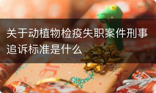 关于动植物检疫失职案件刑事追诉标准是什么