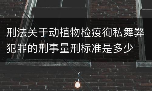 刑法关于动植物检疫徇私舞弊犯罪的刑事量刑标准是多少