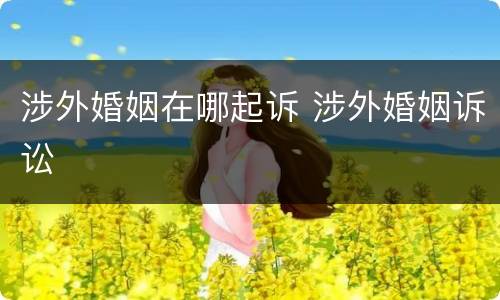 涉外婚姻在哪起诉 涉外婚姻诉讼