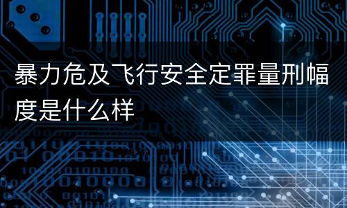 暴力危及飞行安全定罪量刑幅度是什么样
