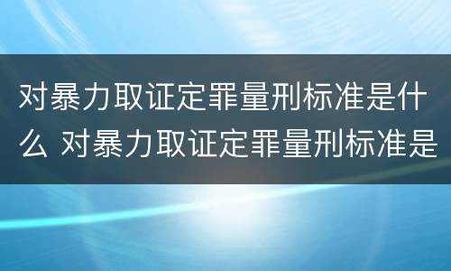 对暴力取证定罪量刑标准是什么 对暴力取证定罪量刑标准是什么