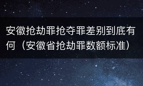 安徽抢劫罪抢夺罪差别到底有何（安徽省抢劫罪数额标准）