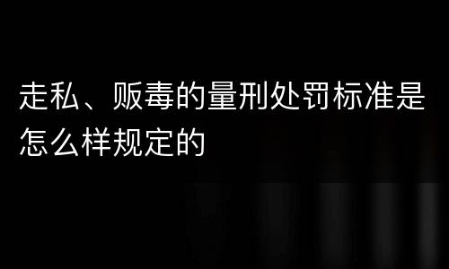走私、贩毒的量刑处罚标准是怎么样规定的