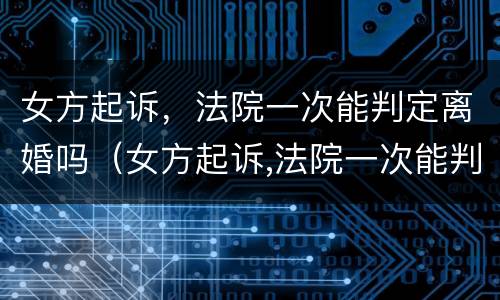 女方起诉，法院一次能判定离婚吗（女方起诉,法院一次能判定离婚吗知乎）