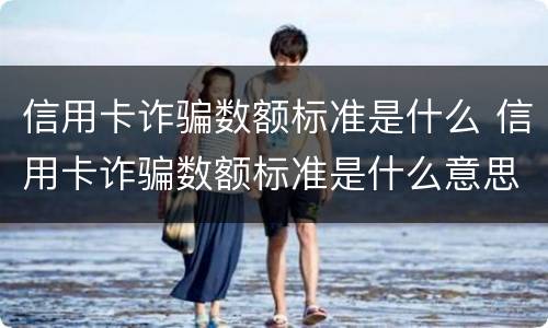 信用卡诈骗数额标准是什么 信用卡诈骗数额标准是什么意思