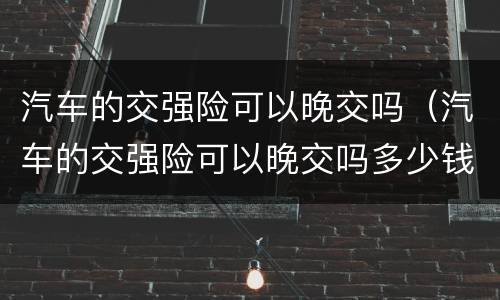汽车的交强险可以晚交吗（汽车的交强险可以晚交吗多少钱）