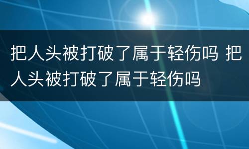 把人头被打破了属于轻伤吗 把人头被打破了属于轻伤吗