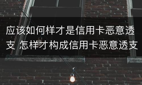 应该如何样才是信用卡恶意透支 怎样才构成信用卡恶意透支罪