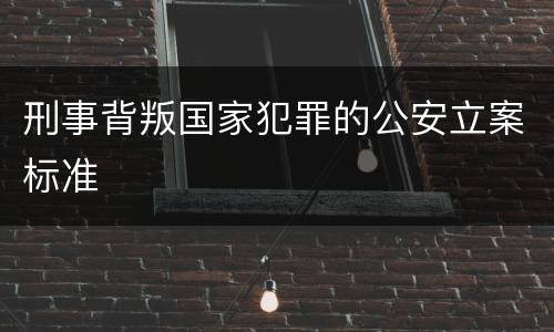 刑事背叛国家犯罪的公安立案标准