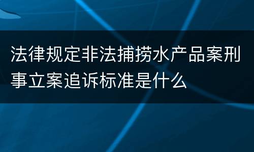 法律规定非法捕捞水产品案刑事立案追诉标准是什么