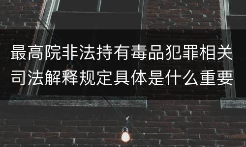 最高院非法持有毒品犯罪相关司法解释规定具体是什么重要内容