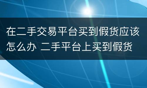 在二手交易平台买到假货应该怎么办 二手平台上买到假货
