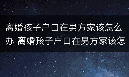 离婚孩子户口在男方家该怎么办 离婚孩子户口在男方家该怎么办呢