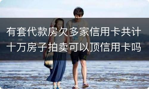 有套代款房欠多家信用卡共计十万房子拍卖可以顶信用卡吗