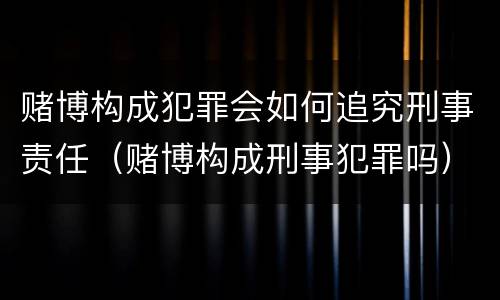 赌博构成犯罪会如何追究刑事责任（赌博构成刑事犯罪吗）