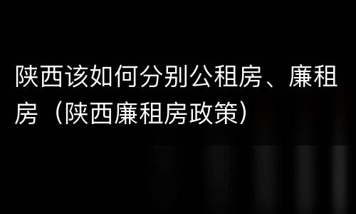 陕西该如何分别公租房、廉租房（陕西廉租房政策）