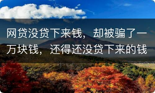 网贷没贷下来钱，却被骗了一万块钱，还得还没贷下来的钱的百分之五十十的违约金