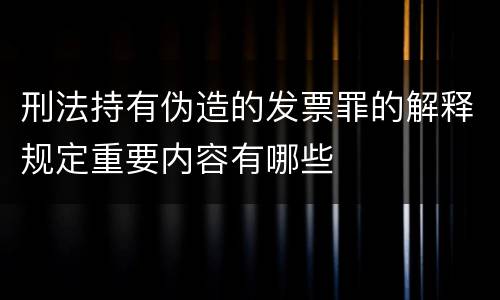 刑法持有伪造的发票罪的解释规定重要内容有哪些