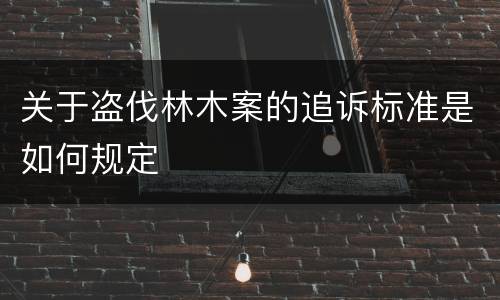 关于盗伐林木案的追诉标准是如何规定