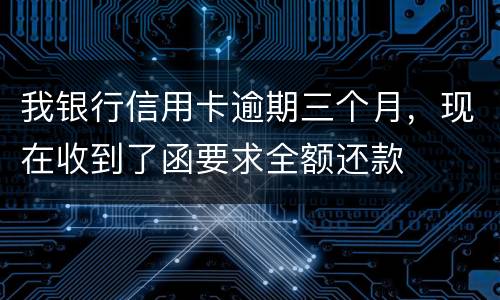 我银行信用卡逾期三个月，现在收到了函要求全额还款