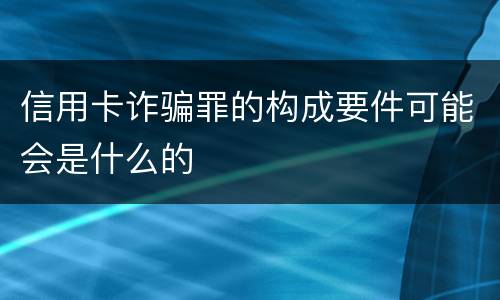 信用卡诈骗罪的构成要件可能会是什么的
