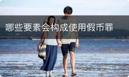 哪些要素会构成使用假币罪
