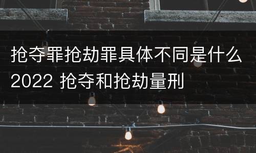 抢夺罪抢劫罪具体不同是什么2022 抢夺和抢劫量刑