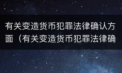 有关变造货币犯罪法律确认方面（有关变造货币犯罪法律确认方面的规定）