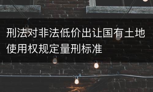 刑法对非法低价出让国有土地使用权规定量刑标准