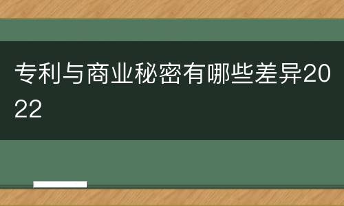 专利与商业秘密有哪些差异2022