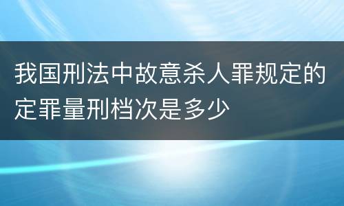 我国刑法中故意杀人罪规定的定罪量刑档次是多少
