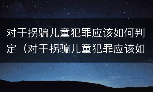 对于拐骗儿童犯罪应该如何判定（对于拐骗儿童犯罪应该如何判定呢）