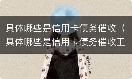 具体哪些是信用卡债务催收（具体哪些是信用卡债务催收工作）