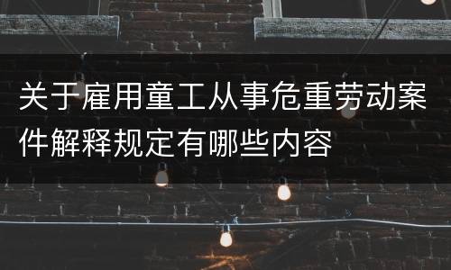 关于雇用童工从事危重劳动案件解释规定有哪些内容