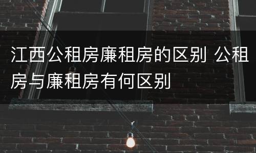 江西公租房廉租房的区别 公租房与廉租房有何区别