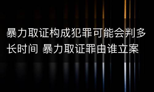 暴力取证构成犯罪可能会判多长时间 暴力取证罪由谁立案
