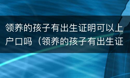 领养的孩子有出生证明可以上户口吗（领养的孩子有出生证明可以上户口吗怎么办）