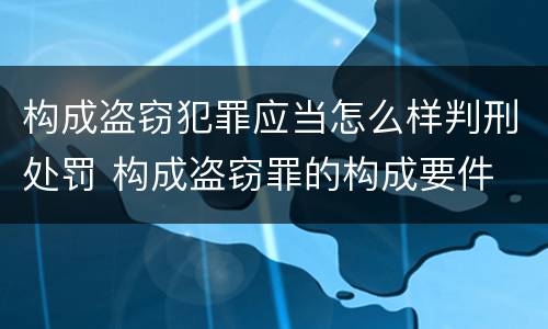 构成盗窃犯罪应当怎么样判刑处罚 构成盗窃罪的构成要件