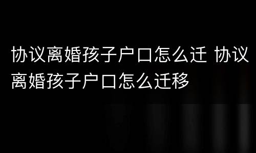 协议离婚孩子户口怎么迁 协议离婚孩子户口怎么迁移