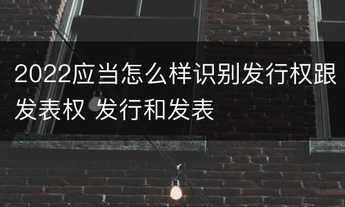 2022应当怎么样识别发行权跟发表权 发行和发表