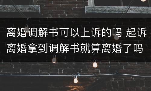 离婚调解书可以上诉的吗 起诉离婚拿到调解书就算离婚了吗