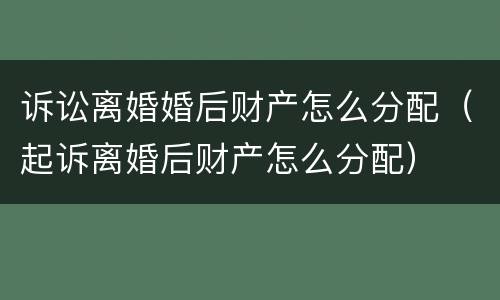 诉讼离婚婚后财产怎么分配（起诉离婚后财产怎么分配）