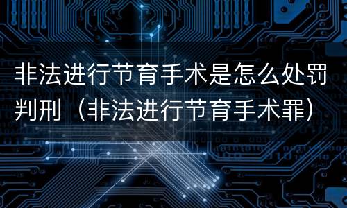 非法进行节育手术是怎么处罚判刑（非法进行节育手术罪）