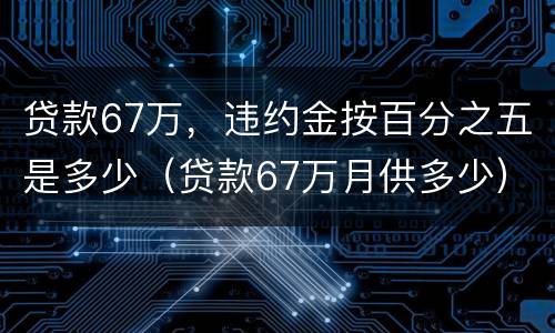 贷款67万，违约金按百分之五是多少（贷款67万月供多少）